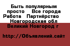 Быть популярным просто! - Все города Работа » Партнёрство   . Новгородская обл.,Великий Новгород г.